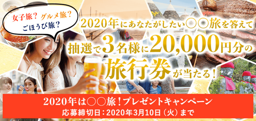 2020年は〇〇旅！プレゼントキャンペーン
～女子旅？グルメ旅？ごほうび旅？ 
あなたがしたい〇〇旅を答えて、
抽選で3名様に20,000円分の旅行券が当たる！～