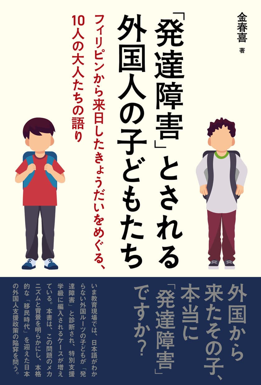 外国から来たその子、本当に「発達障害」ですか？　
本格的な「移民時代」を迎えた日本の
外国人支援政策の陥穽を問う新刊
『「発達障害」とされる外国人の子どもたち
―フィリピンから来日したきょうだいをめぐる、
10人の大人たちの語り』2月28日発売！