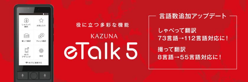 多機能翻訳機「KAZUNA eTalk5」の対応言語数が
大幅増加する有料アップデートを
2020年3月13日(金)よりKAZUNA eSHOPで提供開始　
～しゃべって翻訳が73言語から112言語へ、
撮って翻訳が8言語から55言語へ～