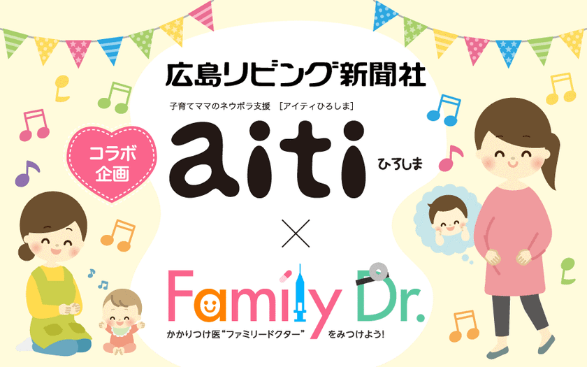 広島県の健康と子育て環境の充実を目指して
子育て支援情報誌「aitiひろしま」と
病院ポータルサイト「ファミリードクター」がコラボレーション！