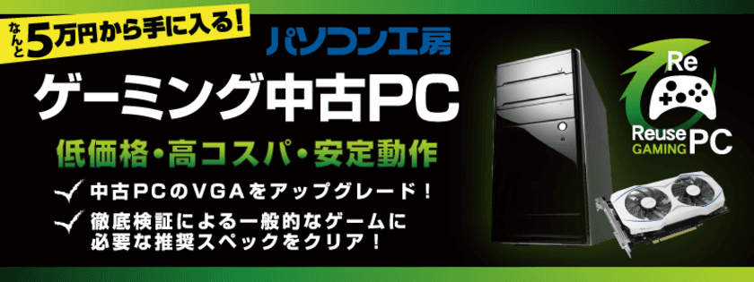 パソコン工房 宇都宮店、徳島店、大津店の3店舗にて
新たに「ゲーミング中古ＰＣ」を発売開始！
展開店舗を合計18店舗に拡大！