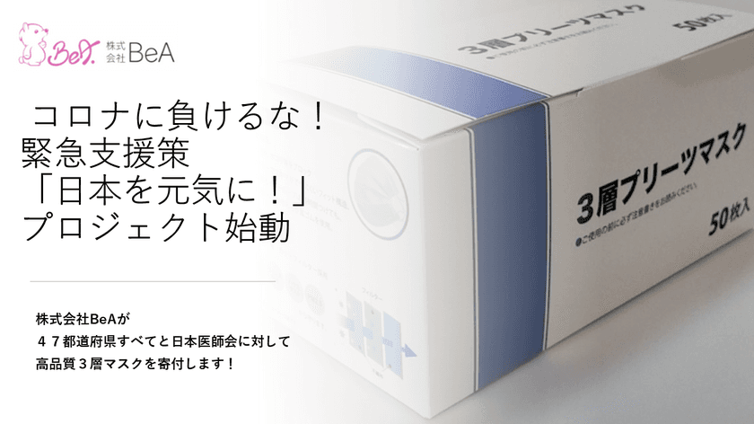 株式会社BeAが47都道府県すべてと日本医師会にマスクを寄付　
緊急支援「日本を元気に！」プロジェクト始動！
～新型コロナウイルスの早期終息を願って～