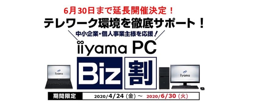 6月30日まで延長開催を決定
iiyama PCがテレワーク/在宅勤務を徹底サポート
中小企業・個人事業主様の支援キャンペーン「iiyama PC Biz割」