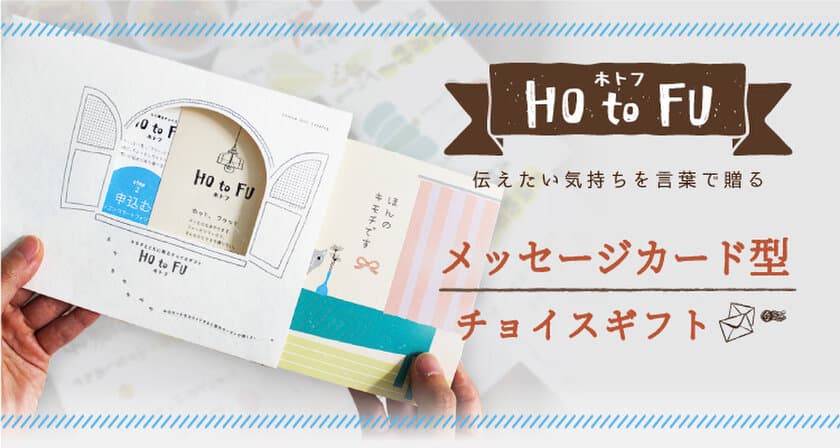 伝えたいキモチを贈る
メッセージカード型チョイスギフト「HOtoFU(ホトフ)」
　6月1日より販売開始