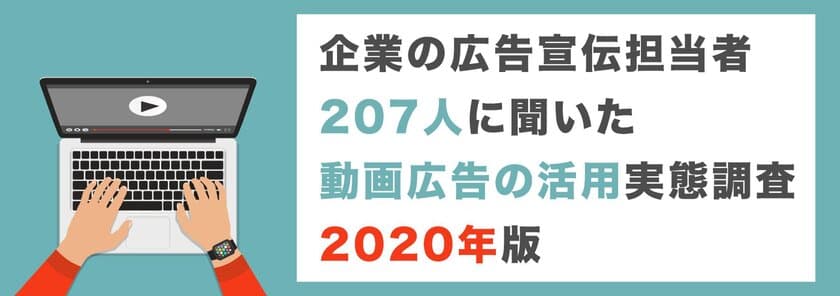 企業の広告宣伝担当者207人に聞いた
動画広告の活用実態調査2020年版