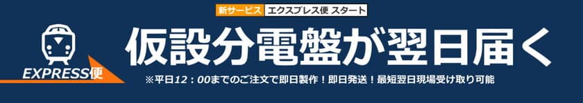 業界初！仮設分電盤の当日発送・翌日着サービス
“明日使いたい”に応える「エクスプレス便」
6月23日(火)サービス開始