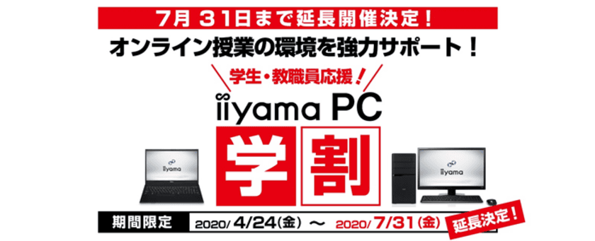 好評につき7月31日まで期間延長を決定！
パソコン工房がオンライン授業/リモート学習を徹底サポート！
学生・教職員対象の「iiyama PC 学割」でパソコンをお得に買おう！