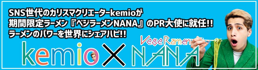 SNS世代のカリスマクリエイターkemioが
『ベジラーメンNANA』のPR大使に就任！！
6/25(木)～らあめん花月嵐全店で発売