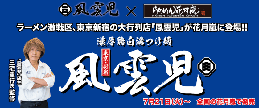 東京新宿の大行列店『風雲児』×「らあめん花月嵐」
コラボつけ麺が登場！！全国のらあめん花月嵐で
7月21日(火)から期間限定で発売！！