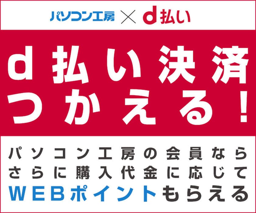 パソコン工房WEB通販サイトにて、d払い決済に対応！
パソコン工房の会員なら、さらに購入代金に応じて
WEBポイントがもらえる