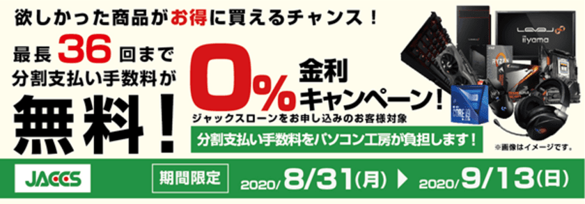 パソコン工房Webサイトおよび全国の各店舗にて
分割支払い手数料が最長 36 回まで無料になる
お得な『ショッピングローン 0％金利キャンペーン』を開始！！