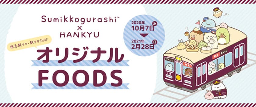 2020年10月7日（水）～2021年2月28日（日） 
＼阪急駅ナカ・駅チカSHOPでもすみっコぐらし／ 
すみっコぐらしとコラボした「オリジナルFOODS」を販売いたします