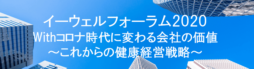 「イーウェル フォーラム2020」10/23(金)開催　
Withコロナ時代に変わる会社の価値～これからの健康経営戦略～