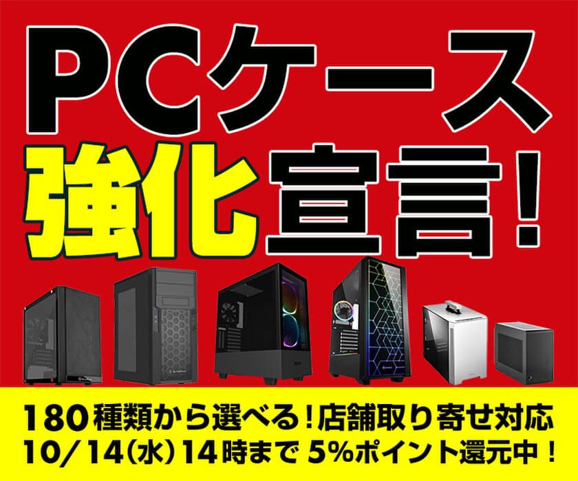 パソコン工房Webサイトにて、180種類のPCケースから
選べる『PCケース 強化宣言』を実施！
10/14(水)14時までのキャンペーン期間中 5％ WEBポイント還元中！