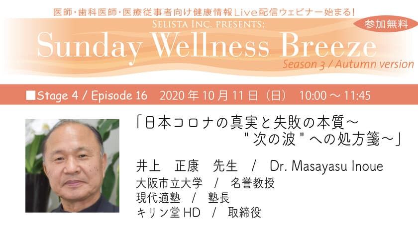 『SELISTA Inc. Presents; Sunday Wellness Breeze,
 Season 3, Episode 16』
無料Live Zoomウェビナー開催！10月11日(日)朝10時～
「日本コロナの真実と失敗の本質～“次の波”への処方箋～」
井上 正康先生／Dr. Masayasu Inoue
(大阪市立大学／名誉教授、現代適塾／塾長、キリン堂HD／取締役)