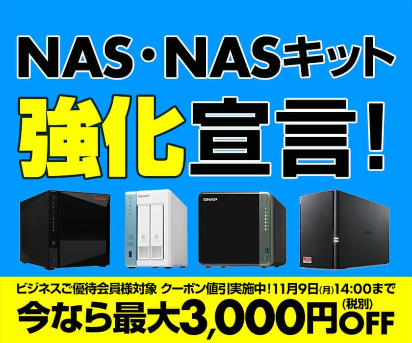 パソコン工房WEBサイトにて、ビジネスご優待会員様対象
『NAS・NASキット強化宣言』セールを開催！11月9日(月)14時まで
ビジネスご優待会員様対象クーポン値引実施中！ 