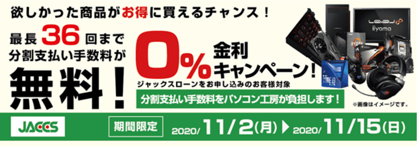 パソコン工房Webサイトおよび全国の各店舗にて
分割支払い手数料が最長 36 回まで無料になる
お得な『ショッピングローン 0％金利キャンペーン』を開始！！