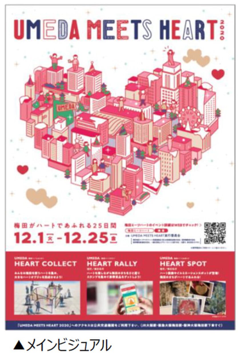 UMEDA MEETS HEART（ウメダ ミーツ ハート） 2020 開催決定！ 
12月1日(火)～12月25日(金) 
まちにハートがあふれる新しい冬のエリアイベントがスタート！