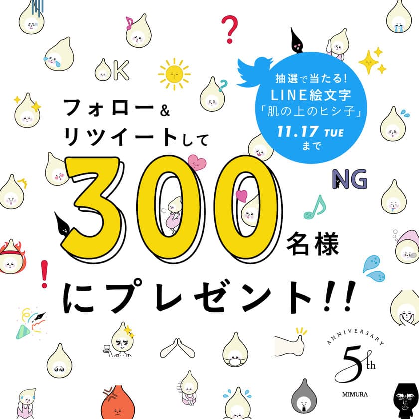 MIMURA☆5周年記念のLINEスタンプが抽選300名様に当たる！
Twitterフォロー＆リツートで
「肌の上のヒシ子」プレゼント企画開催！