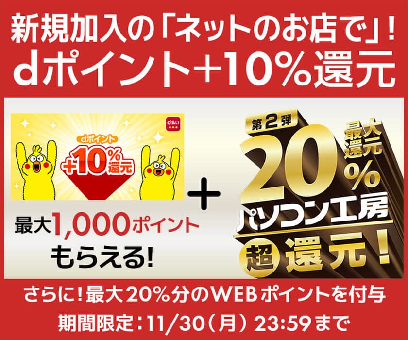 パソコン工房WEB通販サイトにて、新規加入の「ネットのお店」で！
dポイント＋10％還元キャンペーン開催！
期間限定11/30(月)23:59まで
