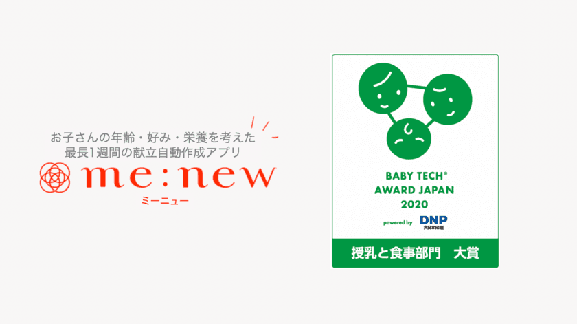 献立アプリ『ミーニュー』、優れた育児向けIT商品を表彰する
「BabyTech(R) Award Japan 2020
powered by DNP 大日本印刷」の「授乳と食事部門」大賞を受賞