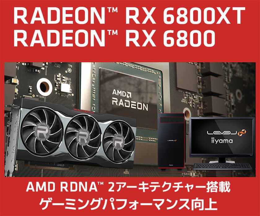 iiyama PCより、AMD Radeon(TM) RX 6800 XT / Radeon(TM) 
RX 6800 搭載 BTOパソコンとグラフィックスカード単品を
11月20日(金)19時より販売開始いたします！