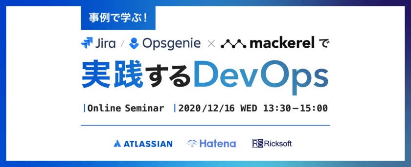 開発・運用担当者向け 無料セミナー　
アトラシアン、はてなと12月16日に開催　
事例で学ぶ！ Jira/ Opsgenie × Mackerelで実践するDevOps