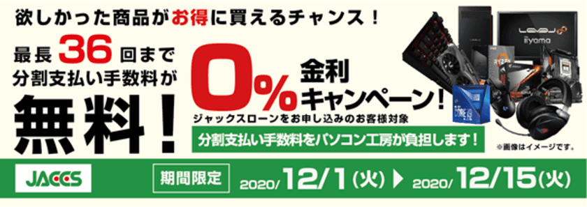 パソコン工房Webサイトおよび全国の各店舗にて
分割支払い手数料が最長 36 回まで無料になる
お得な『ショッピングローン 0％金利キャンペーン』を開始！！