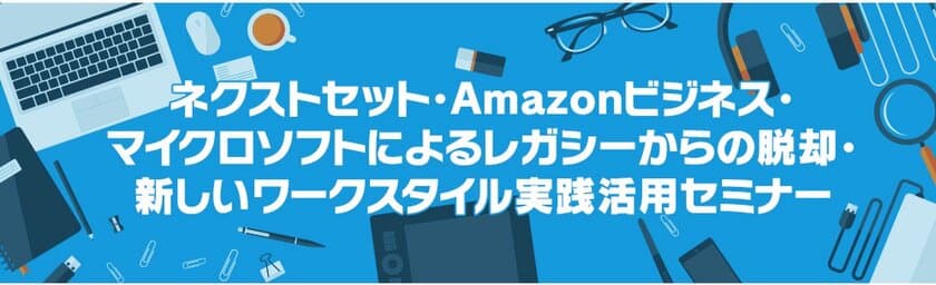 ネクストセット、アマゾンジャパン／
日本マイクロソフトとの共催で
「レガシーからの脱却・新しいワークスタイル
実践活用セミナー」を開催　12月17日にオンラインでLIVE配信