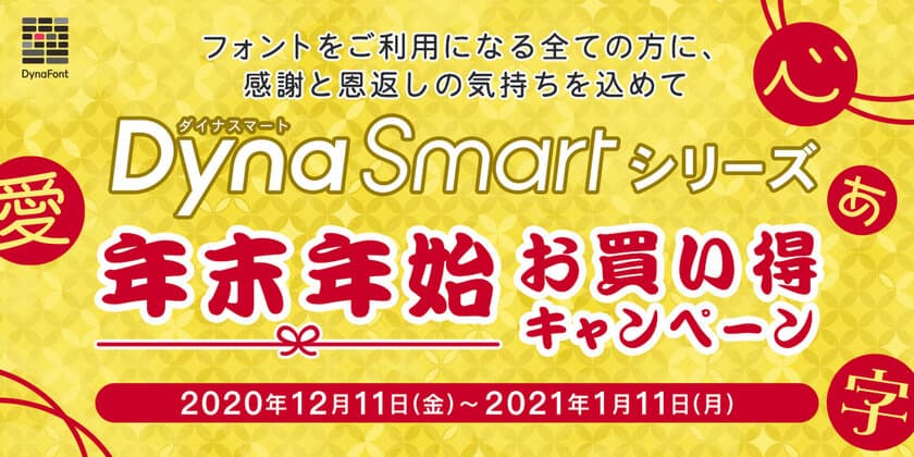 ダイナフォント年間ライセンス
「DynaSmartシリーズ」が最大5,500円OFF　
フォントをご利用になる全ての方に、
感謝と恩返しの気持ちを込めて
「DynaSmartシリーズ年末年始お買い得キャンペーン」が
12月11日から実施