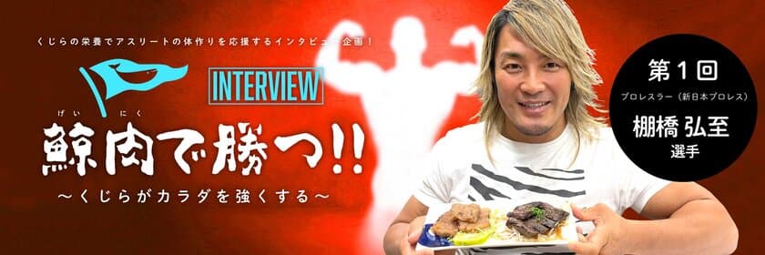 くじら総合サイト「くじらタウン」新コンテンツ始動！
「鯨肉で勝つ！！～くじらがカラダを強くする～」を
2021年元旦に公開！
第一弾ゲストはプロレスラー棚橋 弘至選手が登場！