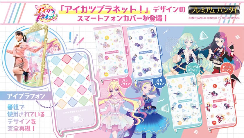 最新作『アイカツプラネット！』の番組内で登場する
アイドルたちのマストアイテム
「アイプラフォン」デザインのスマートフォンカバーが登場！