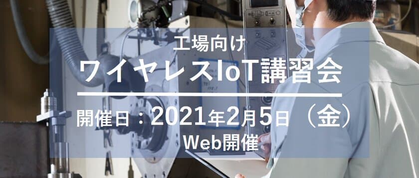 工場のIoT化にお悩みを抱える皆さまへ　
工場の生産性向上等に寄与する
「工場向けワイヤレスIoT講習会」を2月5日に開催！