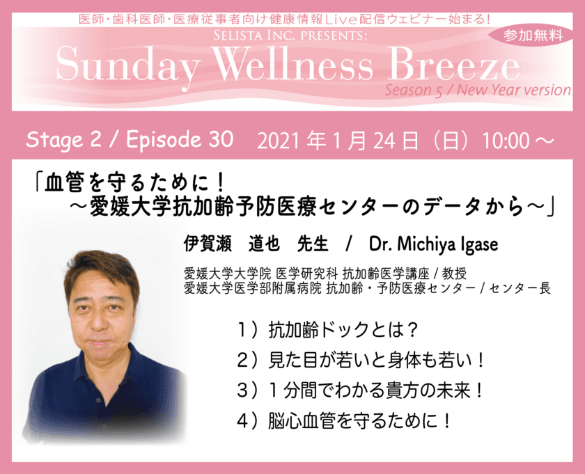 血管抗加齢の第一人者が語る！
「血管を守るために！ 
～愛媛大学抗加齢予防医療センターのデータから～」
伊賀瀬 道也先生 / 愛媛大学大学院 医学研究科 
抗加齢医学講座/教授　
医師・歯科医師・薬剤師向け無料Liveウェビナー
『Sunday Wellness Breeze』 
2021年1月24日(日)朝10時～開催！