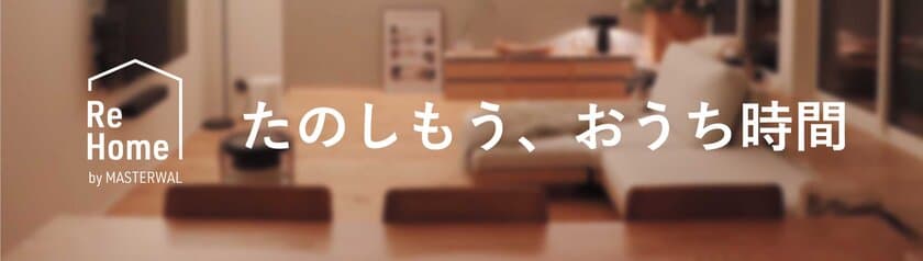 「ReHOME(リホーム)」楽しもう、お時間　
家具ブランドのマスターウォールが、2月5日(金)から
お家時間を楽しむ3つのサービスを開始