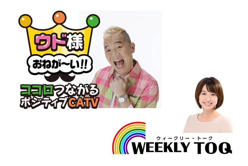 イッツコムチャンネルで　2つの新番組スタート
『ウド様おねが～い！！ ココロつながるポジティブCATV』
『WEEKLY TOQ ウィークリー・トーク』