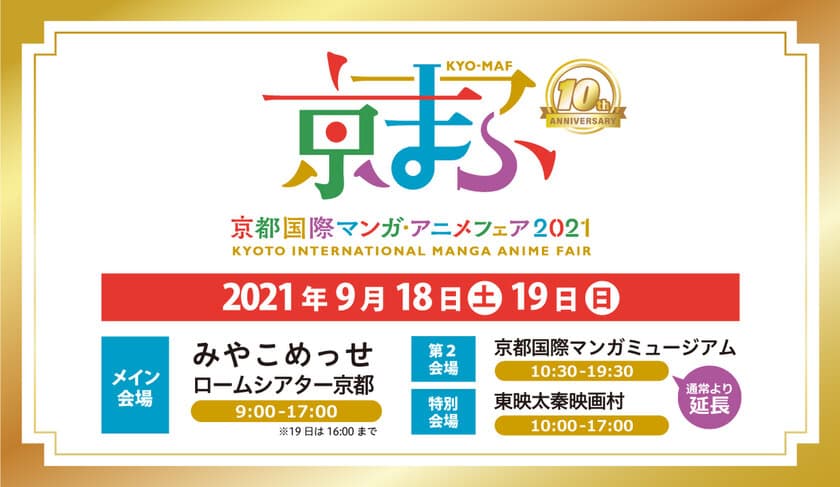 記念すべき10回目の開催！
西日本最大級のマンガ・アニメのイベント『京まふ2021』
9/18(土)・19(日)にみやこめっせ他で開催決定！
出展ブース、人気声優ステージ、グッズ、人気マンガ・アニメ作品との
コラボ企画など、盛りだくさんの内容を展開！