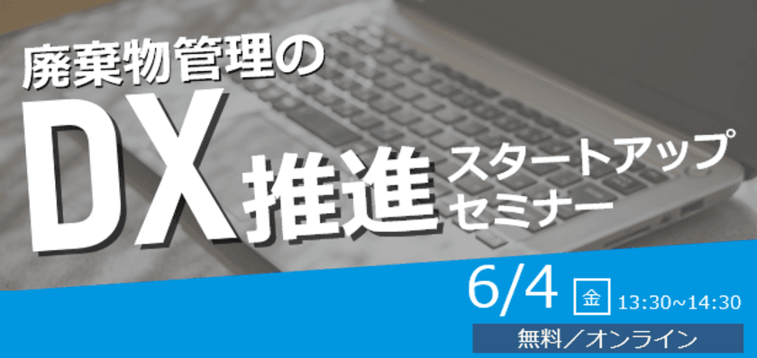 「廃棄物管理のDX推進スタートアップセミナー」
6月4日(金)にオンラインで開催！　
～廃棄物管理におけるDXを事例を交えて分かりやすく解説～