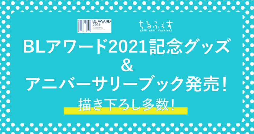 BLアワード2021記念グッズ・アニバーサリーブック発売決定！！
描き下ろしイラスト多数の豪華グッズ＆描き下ろしマンガ
大ボリューム掲載冊子　
今年もBLアワード2021を記念した特製グッズ、
アニバーサリーブックの発売を決定いたしました！