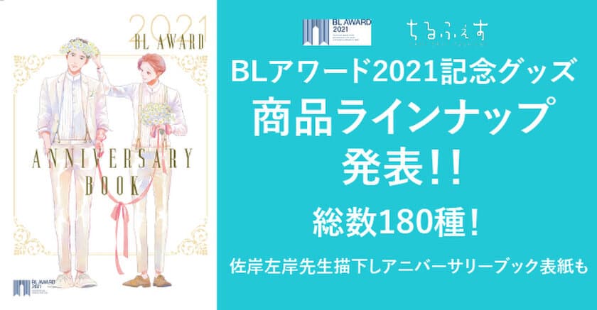 なんとのべ180種！BLアワード2021記念グッズ商品
ラインナップ公開！
佐岸左岸描き下ろしアニバーサリーブック表紙も公開！　
通販受付は5/21から