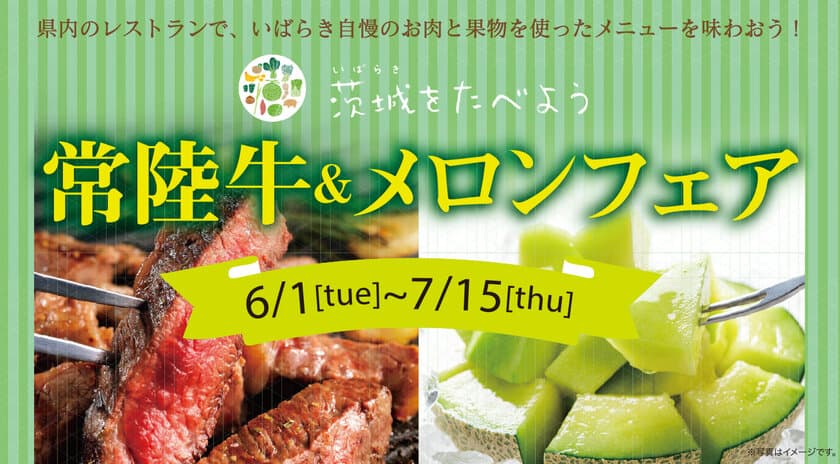 茨城県内レストランメニューフェア
「茨城をたべよう 常陸牛＆メロンフェア」を
6月1日(火)～7月15日(木)まで開催