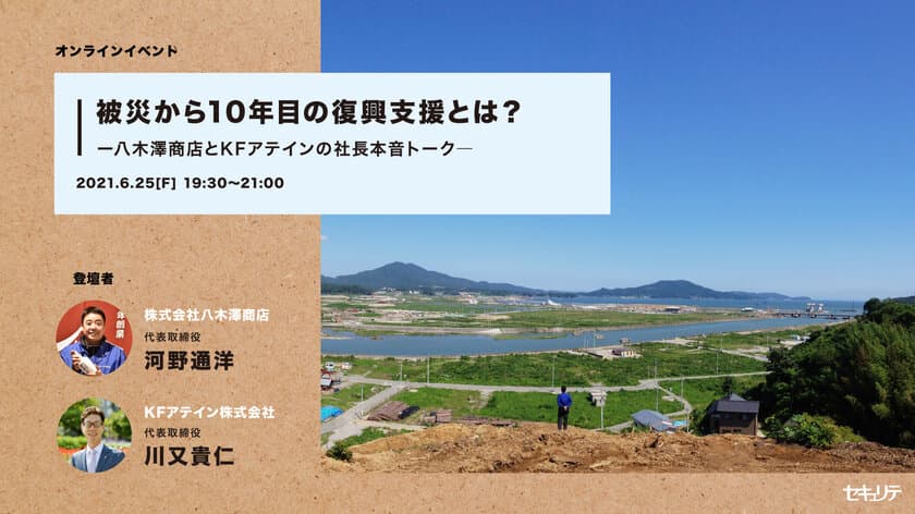 東日本大震災から10年、今必要な復興支援を考える　
東北の復興企業2社「八木澤商店」「KFアテイン」の社長を
ゲストにむかえ、6月25日(金)オンラインセミナーを開催