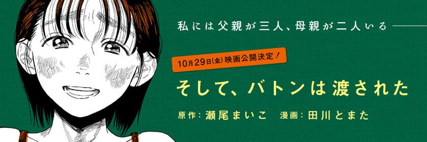 2021年10月29日に映画公開決定！
瀬尾まいこさんのベストセラー小説
『そして、バトンは渡された』
コミカライズ版が6月29日（火）より連載開始！