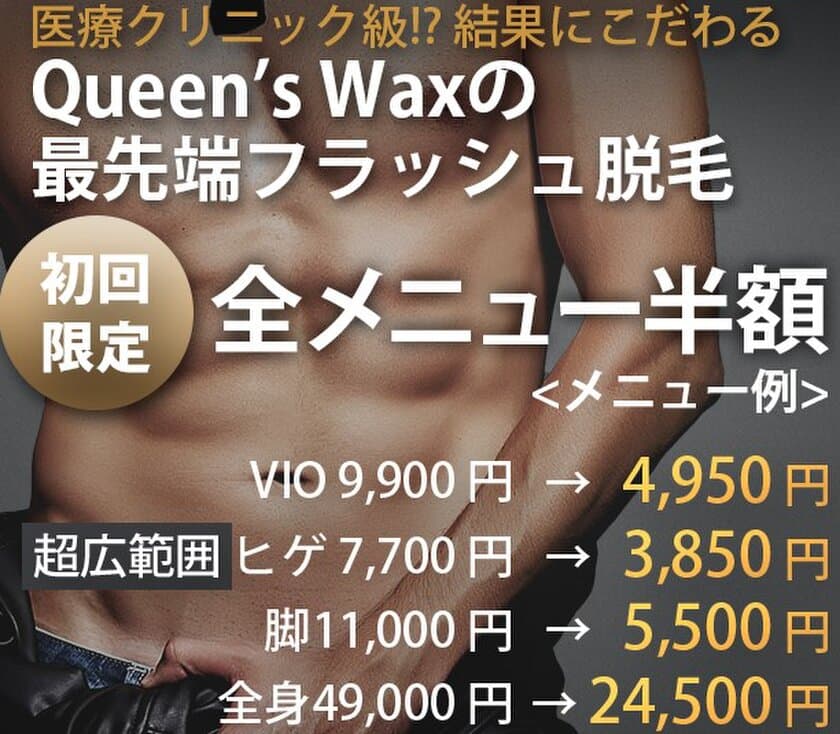 メンズVIO脱毛専門サロン「Queen's Wax for men」が
幅広い脱毛ニーズにお応えし、光脱毛サービスを提供開始！
記念として光脱毛全メニュー半額キャンペーンを実施