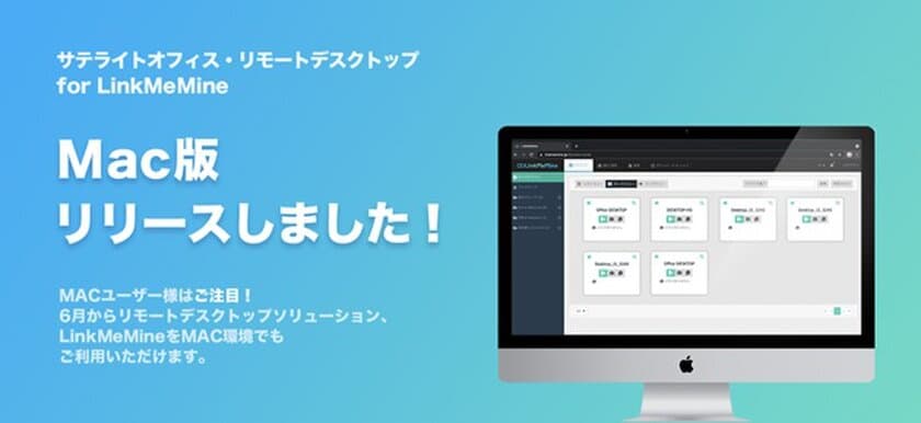 サテライトオフィス、低価格・高機能の
リモートデスクトップソリューション
「LinkMeMine(リンクミーマイン)」のMac 版リリースで
MacとWindows両方の環境で6ヶ月間無料キャンペーン