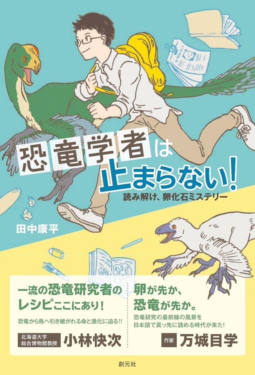 ダイナソー小林(小林快次)、作家・万城目学推薦！！
NHK子ども科学電話相談でおなじみ、
田中康平初の書き下ろしエッセイ『恐竜学者は止まらない！
――読み解け、卵化石ミステリー』が発売！