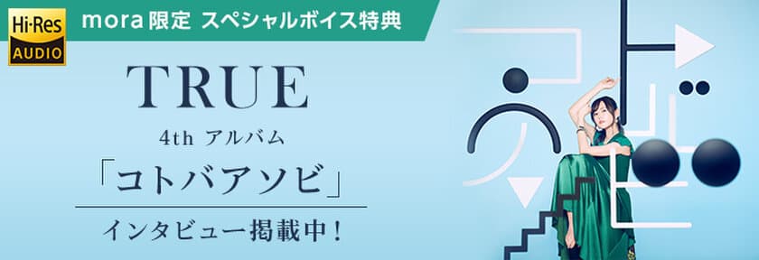 TRUE 4thアルバム「コトバアソビ」配信記念
購入者全員にmora限定のスペシャルボイス特典！
ロングインタビューも実施！