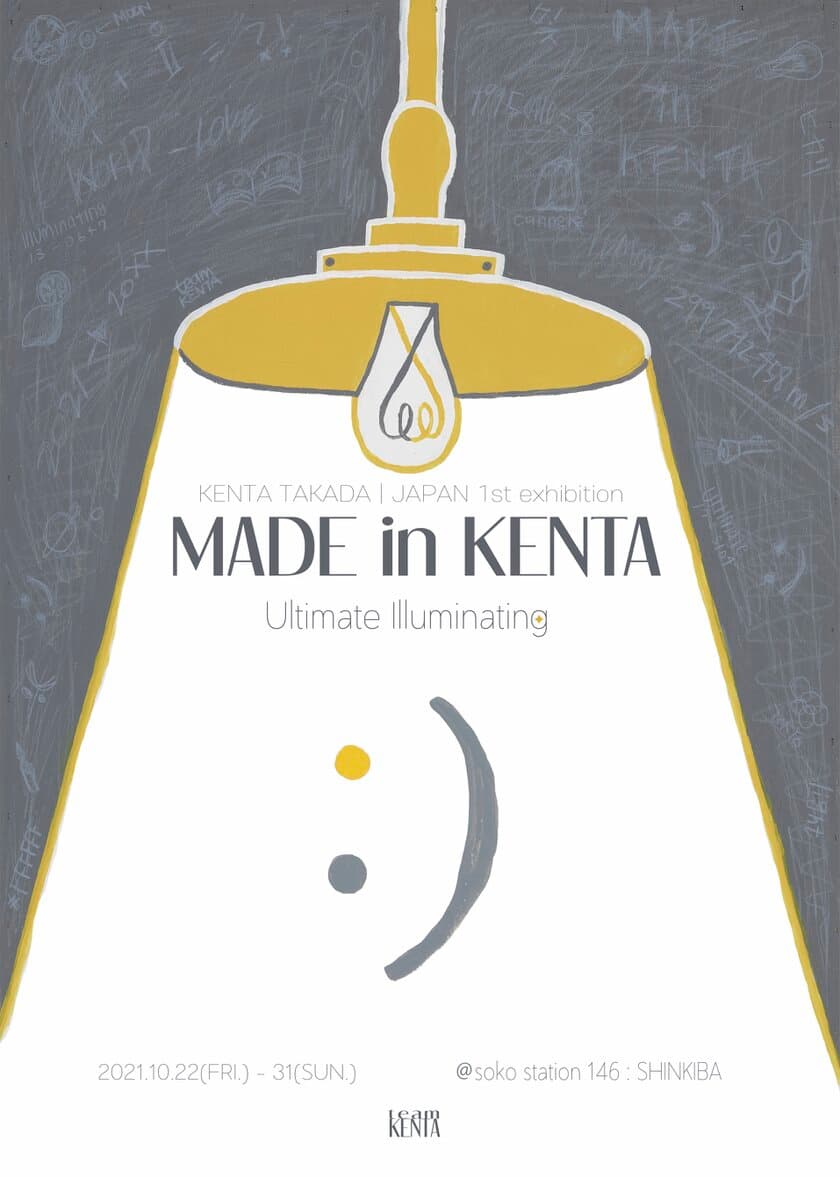 日本初個展　開催決定！
KENTA TAKADA JAPAN 1st exhibition
「MADE in KENTA : Ultimate Illuminating」
2021/10/22(金)～10/31(日)　＠東京・新木場