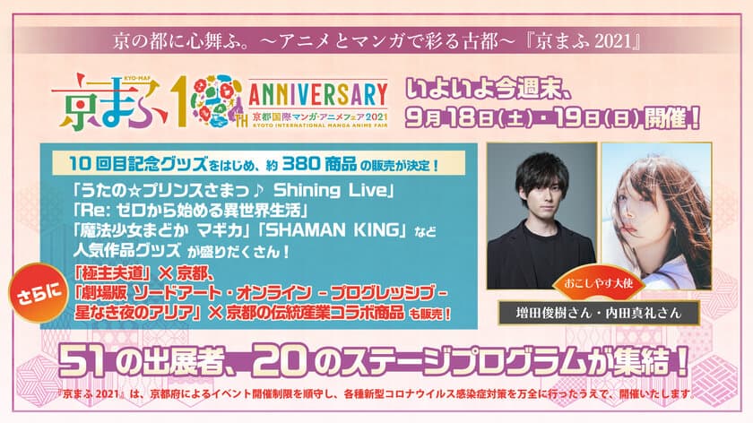 京の都に心舞ふ。～アニメとマンガで彩る古都～『京まふ2021』
いよいよ今週末！51の出展者、20のステージプログラム、
約380商品の販売など、多数の人気マンガ・アニメ作品が集結！
京まふ限定、10回目記念グッズもお見逃しなく！