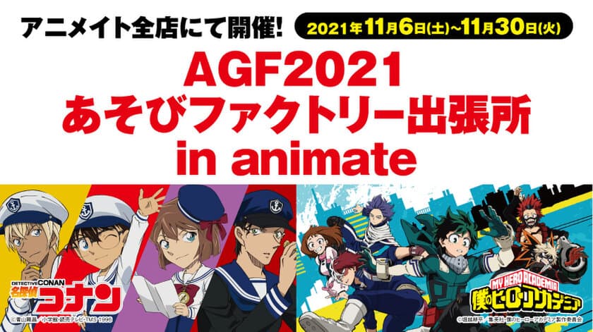 「AGF2021あそびファクトリー出張所 in animate」が
全国のアニメイトに登場！
先行販売アイテム「名探偵コナン」「僕のヒーローアカデミア」
新規描き下ろしイラストのグッズが
お近くの店舗でGETできるチャンス！